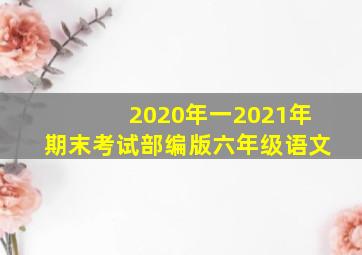 2020年一2021年期末考试部编版六年级语文