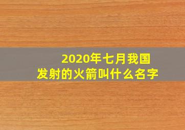 2020年七月我国发射的火箭叫什么名字