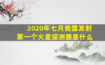 2020年七月我国发射第一个火星探测器是什么