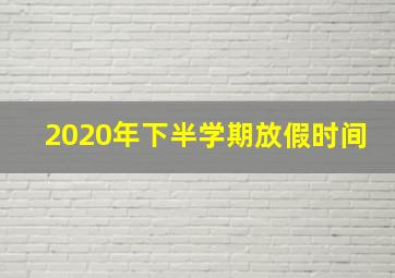 2020年下半学期放假时间