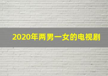 2020年两男一女的电视剧