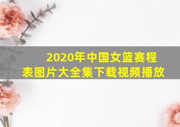 2020年中国女篮赛程表图片大全集下载视频播放