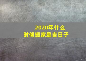 2020年什么时候搬家是吉日子