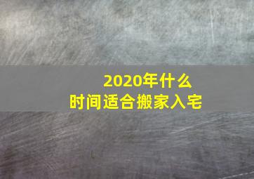 2020年什么时间适合搬家入宅