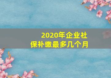 2020年企业社保补缴最多几个月