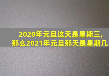 2020年元旦这天是星期三,那么2021年元旦那天是星期几