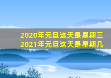 2020年元旦这天是星期三2021年元旦这天是星期几