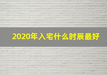 2020年入宅什么时辰最好