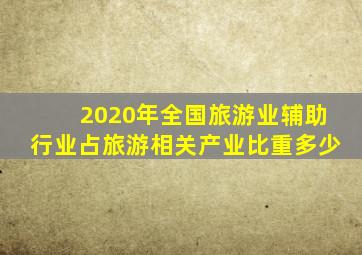 2020年全国旅游业辅助行业占旅游相关产业比重多少