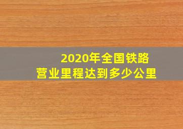 2020年全国铁路营业里程达到多少公里