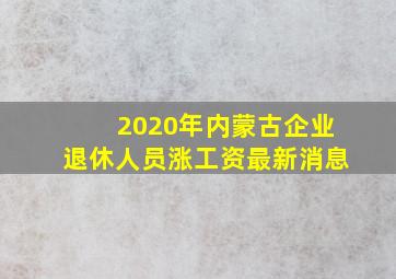 2020年内蒙古企业退休人员涨工资最新消息