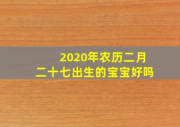 2020年农历二月二十七出生的宝宝好吗