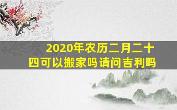 2020年农历二月二十四可以搬家吗请问吉利吗