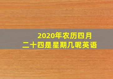 2020年农历四月二十四是星期几呢英语