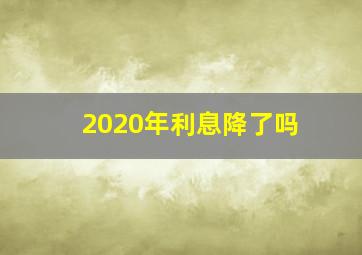 2020年利息降了吗