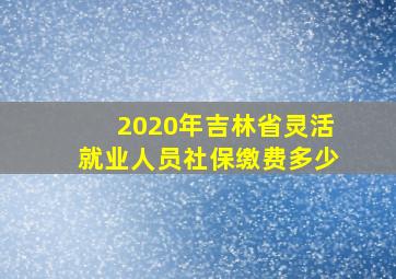 2020年吉林省灵活就业人员社保缴费多少