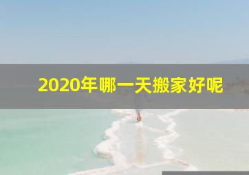 2020年哪一天搬家好呢