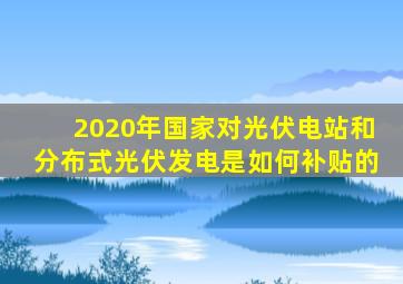 2020年国家对光伏电站和分布式光伏发电是如何补贴的