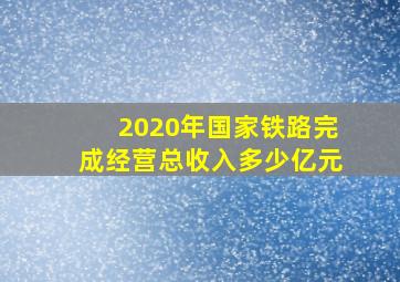 2020年国家铁路完成经营总收入多少亿元