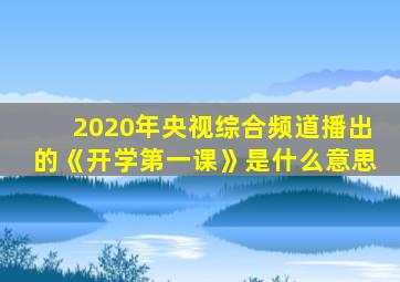 2020年央视综合频道播出的《开学第一课》是什么意思