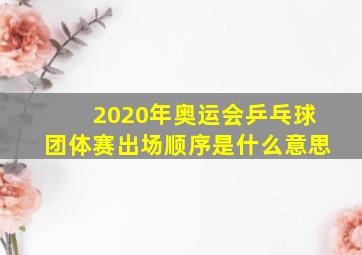 2020年奥运会乒乓球团体赛出场顺序是什么意思