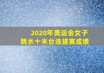 2020年奥运会女子跳水十米台选拔赛成绩