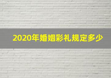 2020年婚姻彩礼规定多少