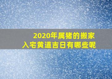 2020年属猪的搬家入宅黄道吉日有哪些呢