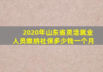 2020年山东省灵活就业人员缴纳社保多少钱一个月