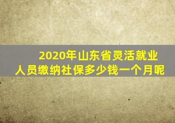 2020年山东省灵活就业人员缴纳社保多少钱一个月呢