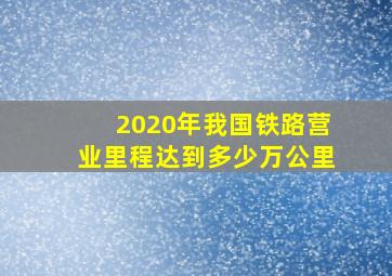 2020年我国铁路营业里程达到多少万公里