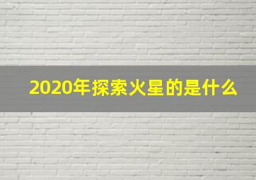 2020年探索火星的是什么