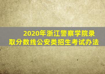 2020年浙江警察学院录取分数线公安类招生考试办法