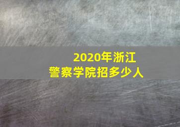 2020年浙江警察学院招多少人