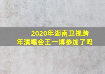 2020年湖南卫视跨年演唱会王一博参加了吗