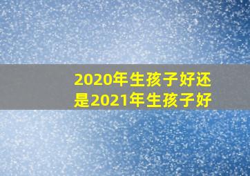 2020年生孩子好还是2021年生孩子好