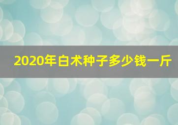 2020年白术种子多少钱一斤