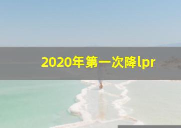 2020年第一次降lpr