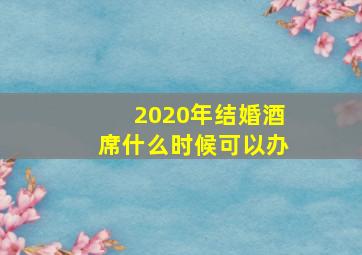 2020年结婚酒席什么时候可以办