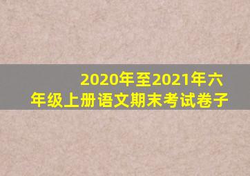 2020年至2021年六年级上册语文期末考试卷子