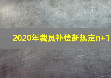 2020年裁员补偿新规定n+1