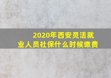 2020年西安灵活就业人员社保什么时候缴费