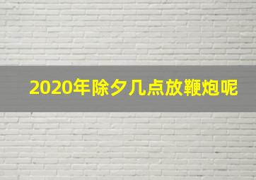 2020年除夕几点放鞭炮呢