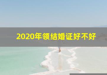 2020年领结婚证好不好