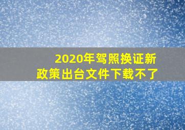 2020年驾照换证新政策出台文件下载不了