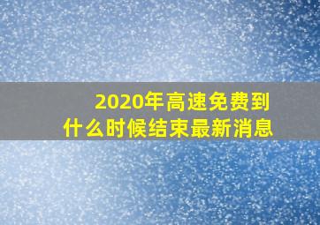 2020年高速免费到什么时候结束最新消息