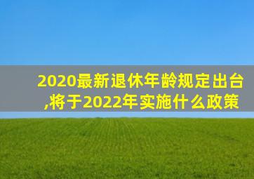 2020最新退休年龄规定出台,将于2022年实施什么政策