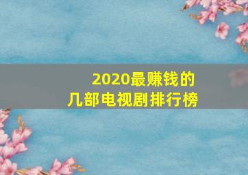 2020最赚钱的几部电视剧排行榜