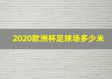 2020欧洲杯足球场多少米