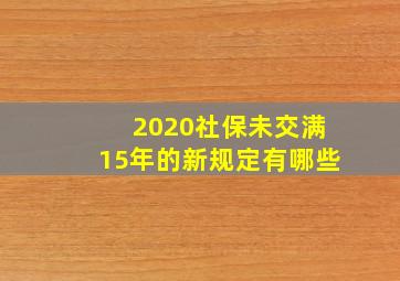 2020社保未交满15年的新规定有哪些